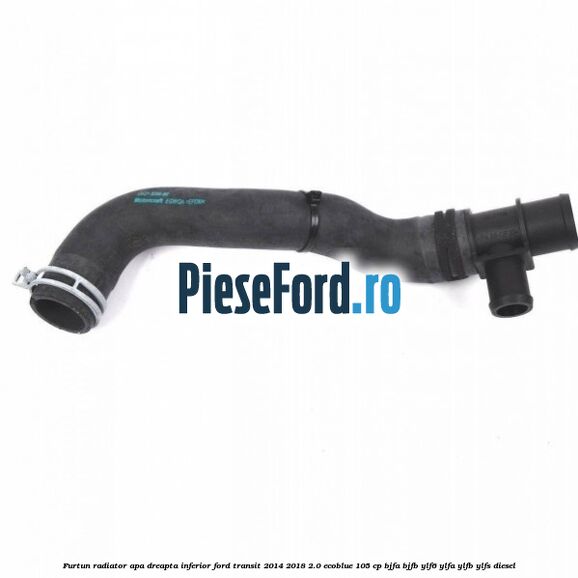 Furtun radiator apa dreapta inferior Ford Transit 2014-2018 2.0 EcoBlue 105 cp BJFA, BJFB, YLF6, YLFA, YLFB, YLFS diesel