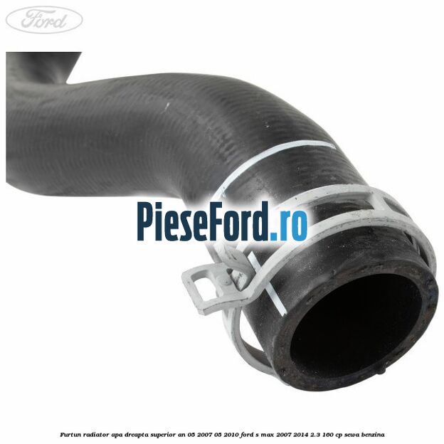 Furtun radiator apa dreapta superior an 05/2007-05/2010 Ford S-Max 2007-2014 2.3 160 cp SEWA benzina