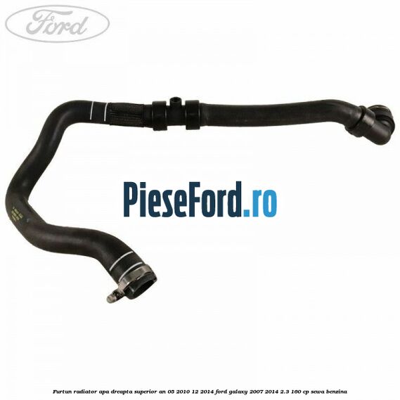 Furtun radiator apa dreapta superior an 05/2010-12/2014 Ford Galaxy 2007-2014 2.3 160 cp SEWA benzina