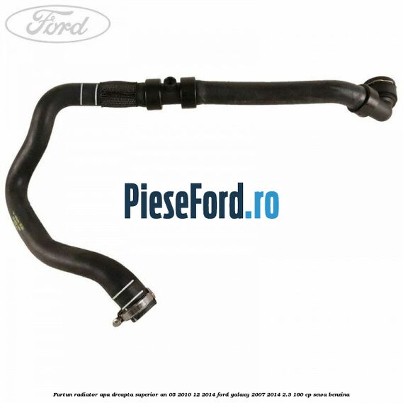 Furtun radiator apa dreapta superior an 05/2010-12/2014 Ford Galaxy 2007-2014 2.3 160 cp SEWA benzina
