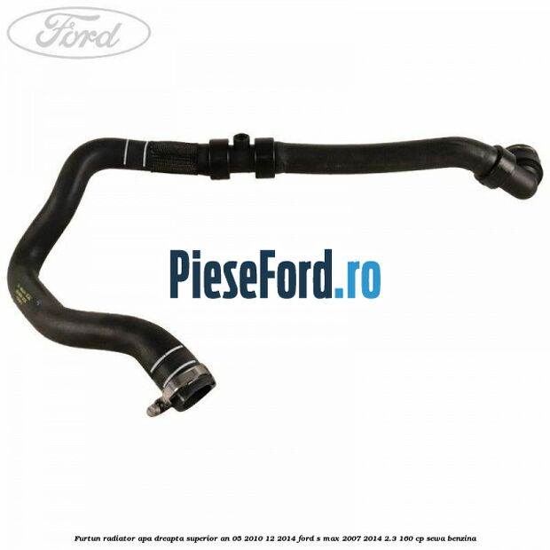 Furtun radiator apa dreapta superior an 05/2010-12/2014 Ford S-Max 2007-2014 2.3 160 cp SEWA benzina