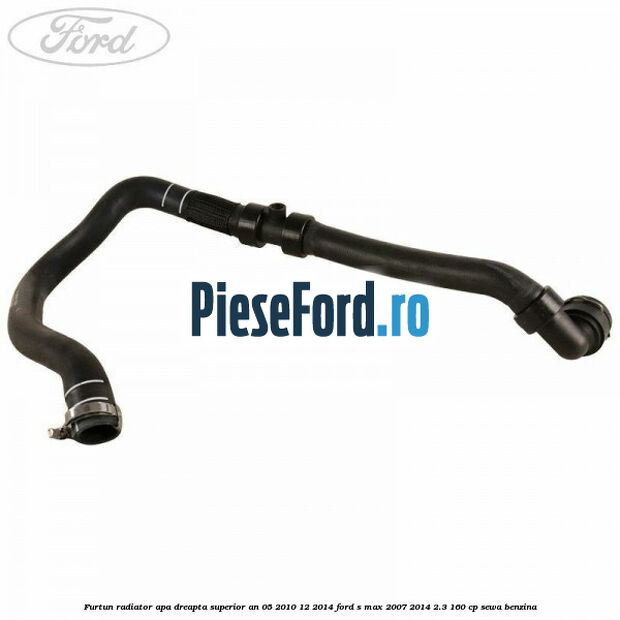 Furtun radiator apa dreapta superior an 05/2010-12/2014 Ford S-Max 2007-2014 2.3 160 cp SEWA benzina