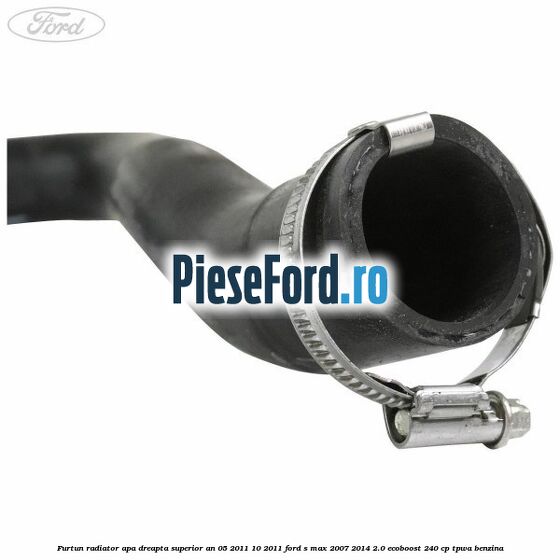 Furtun radiator apa dreapta superior an 05/2011-10/2011 Ford S-Max 2007-2014 2.0 EcoBoost 240 cp TPWA benzina