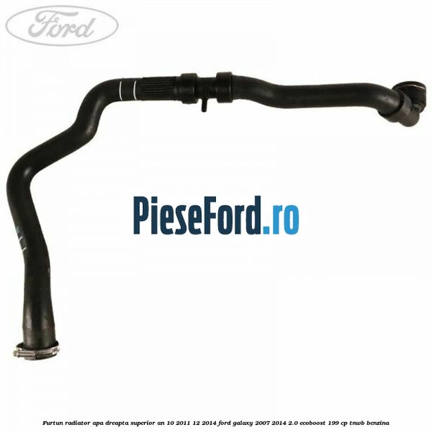 Furtun radiator apa dreapta superior an 10/2011-12/2014 Ford Galaxy 2007-2014 2.0 EcoBoost 199 cp TNWB benzina