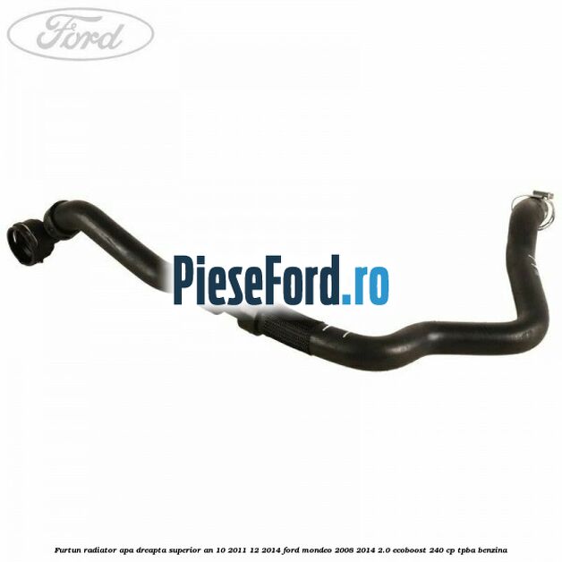 Furtun radiator apa dreapta superior an 10/2011-12/2014 Ford Mondeo 2008-2014 2.0 EcoBoost 240 cp TPBA benzina