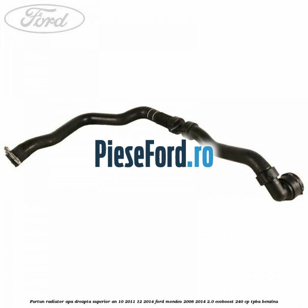 Furtun radiator apa dreapta superior an 10/2011-12/2014 Ford Mondeo 2008-2014 2.0 EcoBoost 240 cp TPBA benzina