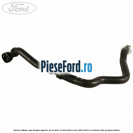 Furtun radiator apa dreapta superior an 10/2011-12/2014 Ford S-Max 2007-2014 2.0 EcoBoost 240 cp TPWA benzina