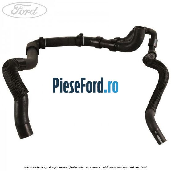 Furtun radiator apa dreapta superior Ford Mondeo 2014-2018 2.0 TDCi 180 cp T8CA, T8CC, T8CD, T8CL diesel