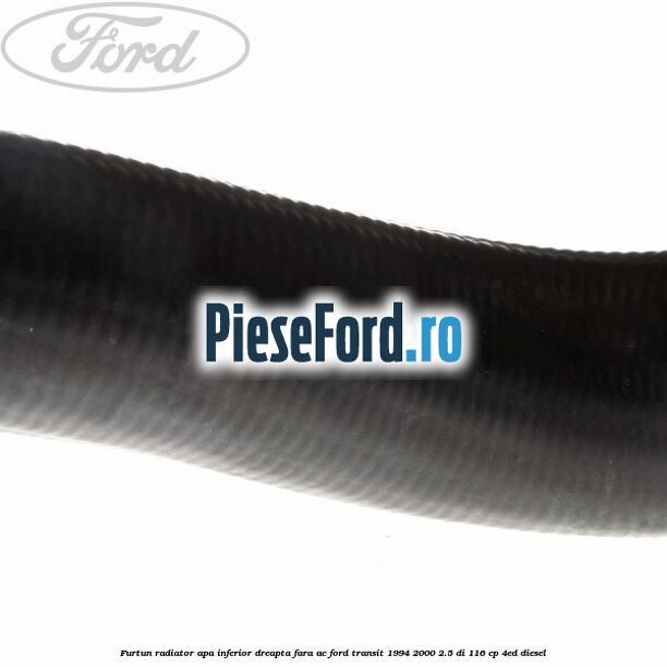 Furtun radiator apa inferior, dreapta fara AC Ford Transit 1994-2000 2.5 DI 116 cp 4ED diesel