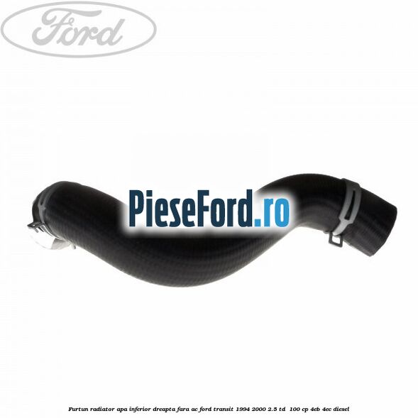 Furtun radiator apa inferior, dreapta fara AC Ford Transit 1994-2000 2.5 TD  100 cp 4EB, 4EC diesel