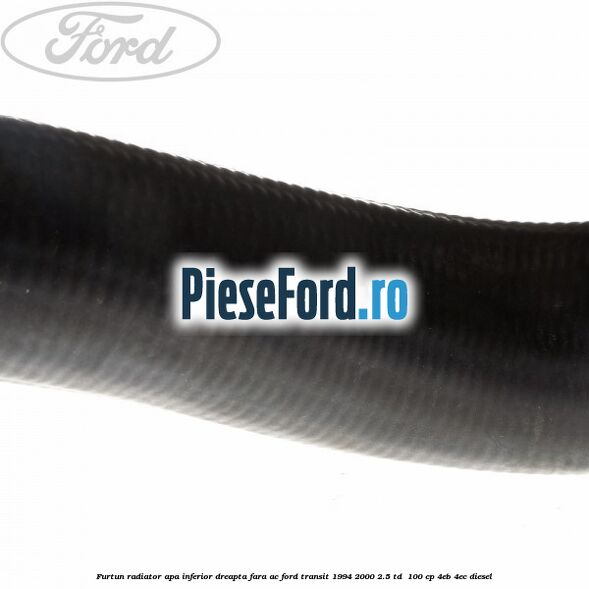 Furtun radiator apa inferior, dreapta fara AC Ford Transit 1994-2000 2.5 TD  100 cp 4EB, 4EC diesel