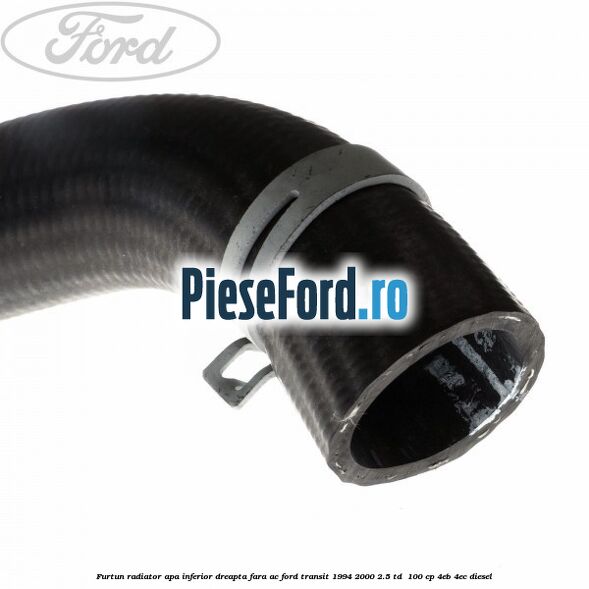 Furtun radiator apa inferior, dreapta fara AC Ford Transit 1994-2000 2.5 TD  100 cp 4EB, 4EC diesel