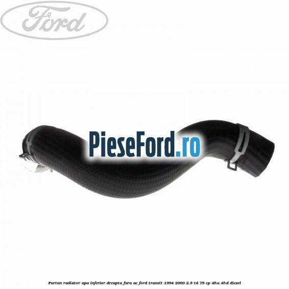 Furtun radiator apa inferior, dreapta fara AC Ford Transit 1994-2000 2.5 TD 75 cp 4HA, 4HD diesel