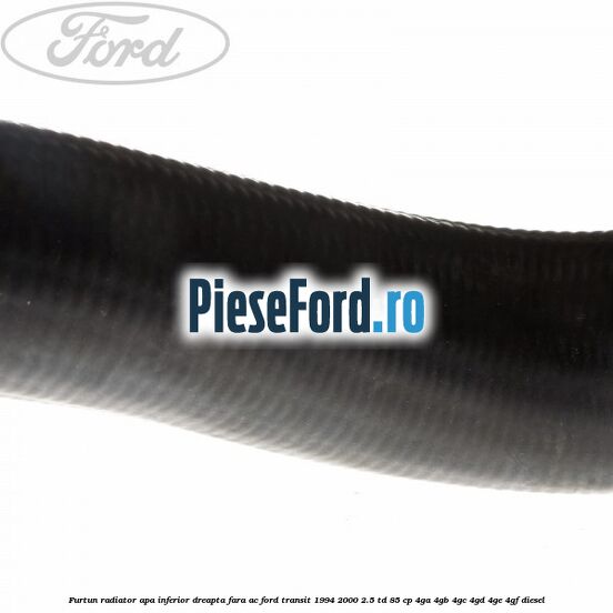Furtun radiator apa inferior, dreapta fara AC Ford Transit 1994-2000 2.5 TD 85 cp 4GA, 4GB, 4GC, 4GD, 4GE, 4GF diesel