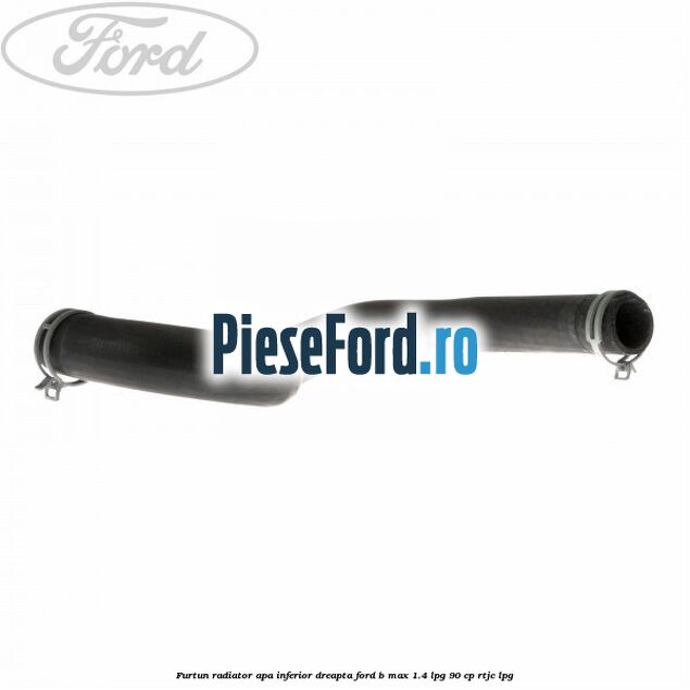 Furtun radiator apa inferior, dreapta Ford B-Max 1.4 LPG 90 cp RTJC LPG