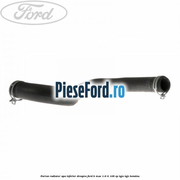 Furtun radiator apa inferior, dreapta Ford B-Max 1.6 Ti 105 cp IQJA, IQJC benzina