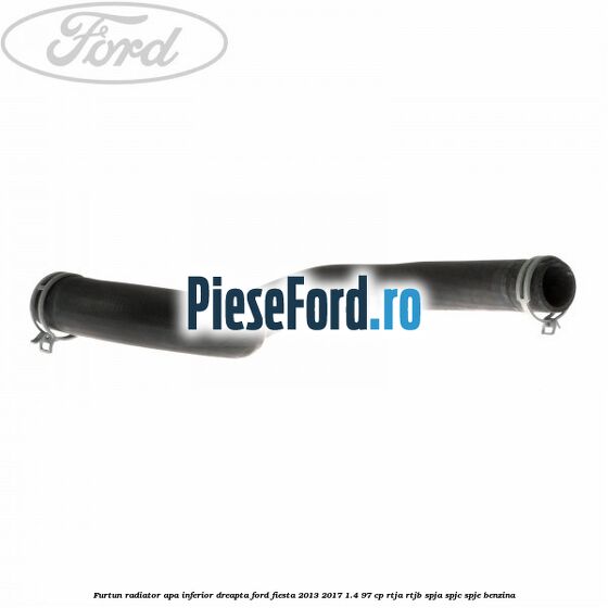 Furtun radiator apa inferior, dreapta Ford Fiesta 2013-2017 1.4 97 cp RTJA, RTJB, SPJA, SPJC, SPJE benzina