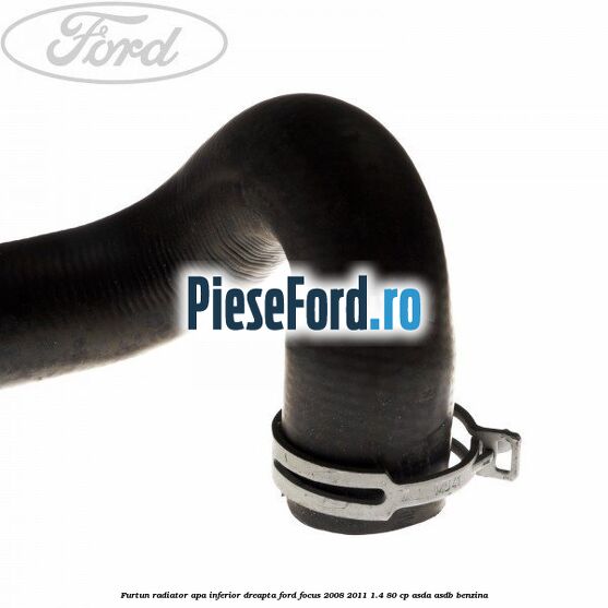 Furtun radiator apa inferior, dreapta Ford Focus 2008-2011 1.4 80 cp ASDA, ASDB benzina