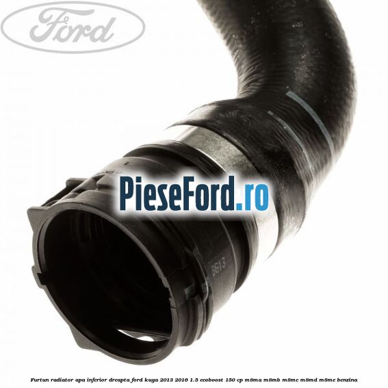 Furtun radiator apa inferior, dreapta Ford Kuga 2013-2016 1.5 EcoBoost 150 cp M8MA, M8MB, M8MC, M8MD, M8ME benzina