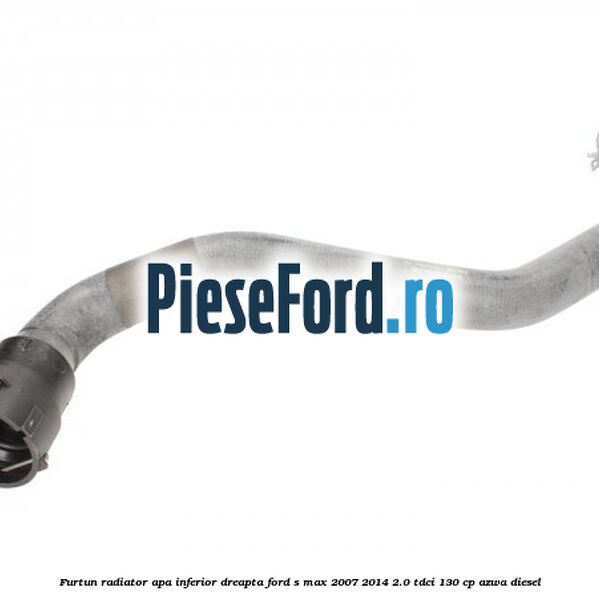 Furtun radiator apa inferior dreapta Ford S-Max 2007-2014 2.0 TDCi 130 cp AZWA diesel