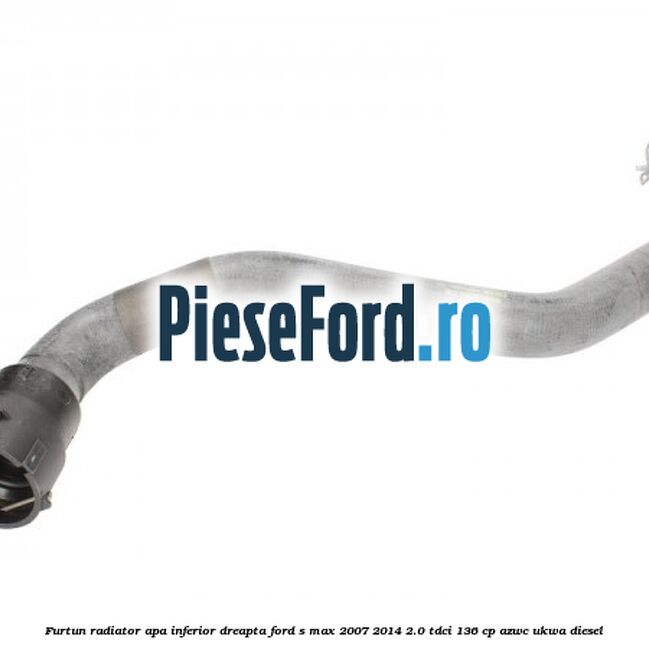 Furtun radiator apa inferior dreapta Ford S-Max 2007-2014 2.0 TDCi 136 cp AZWC, UKWA diesel