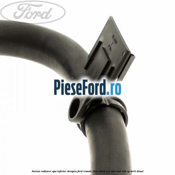 Furtun radiator apa inferior, dreapta Ford Transit 2014-2018 2.2 TDCi RWD 100 cp DRR5 diesel