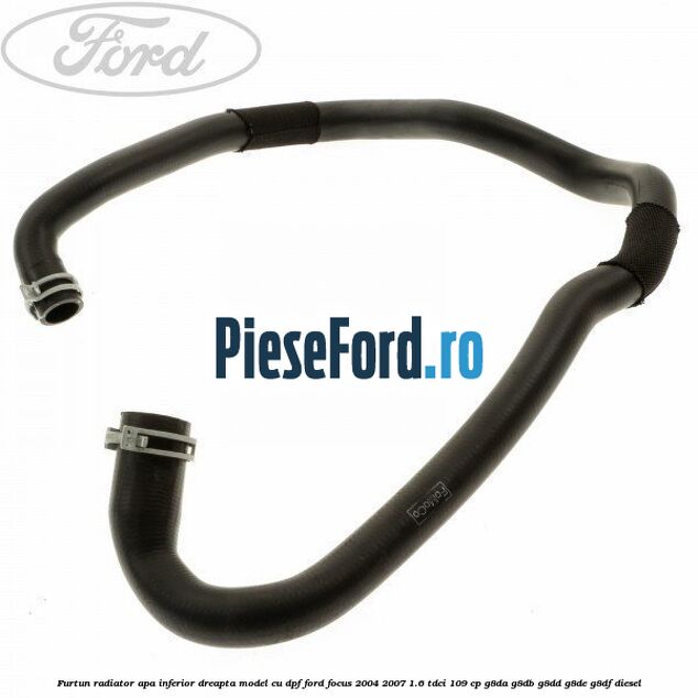 Furtun radiator apa inferior dreapta model cu DPF Ford Focus 2004-2007 1.6 TDCi 109 cp G8DA, G8DB, G8DD, G8DE, G8DF diesel