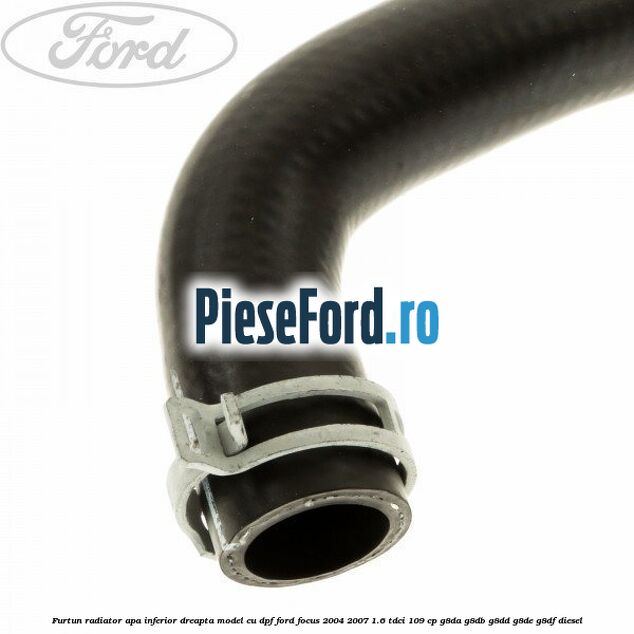 Furtun radiator apa inferior dreapta model cu DPF Ford Focus 2004-2007 1.6 TDCi 109 cp G8DA, G8DB, G8DD, G8DE, G8DF diesel