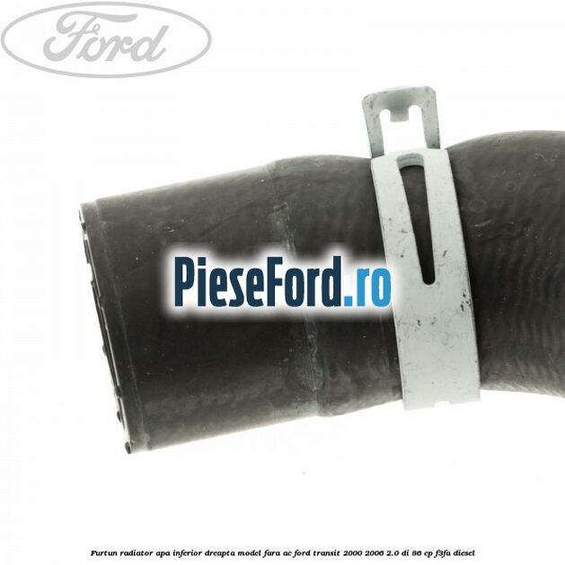 Furtun radiator apa inferior, dreapta model fara AC Ford Transit 2000-2006 2.0 DI 86 cp F3FA diesel