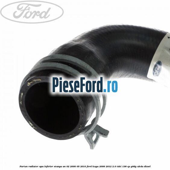 Furtun radiator apa inferior, stanga an 02/2008-05/2010 Ford Kuga 2008-2012 2.0 TDCi 136 cp G6DG, UKDA diesel