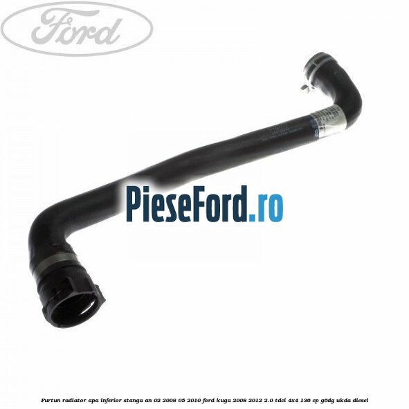 Furtun radiator apa inferior, stanga an 02/2008-05/2010 Ford Kuga 2008-2012 2.0 TDCi 4x4 136 cp G6DG, UKDA diesel