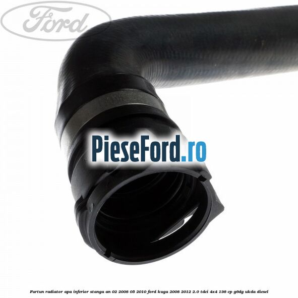 Furtun radiator apa inferior, stanga an 02/2008-05/2010 Ford Kuga 2008-2012 2.0 TDCi 4x4 136 cp G6DG, UKDA diesel