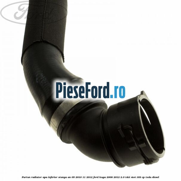 Furtun radiator apa inferior, stanga an 05/2010-11/2012 Ford Kuga 2008-2012 2.0 TDCI 4x4 163 cp Furtun radiator apa inferior, stanga an 05/2010-11/2012 Ford Kuga 2008-2012 2.0 TDCI 4x4 163 cp TXDA diesel