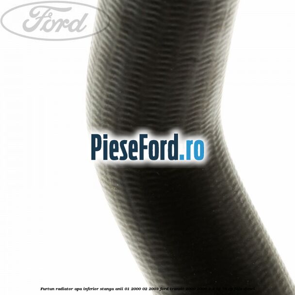 Furtun radiator apa inferior stanga anii 01/2000-02/2003 Ford Transit 2000-2006 2.4 TD 75 cp F4FA diesel