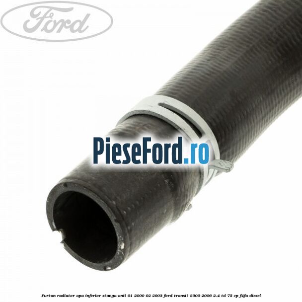 Furtun radiator apa inferior stanga anii 01/2000-02/2003 Ford Transit 2000-2006 2.4 TD 75 cp F4FA diesel