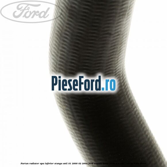 Furtun radiator apa inferior stanga anii 01/2000-02/2003 Ford Transit 2000-2006 2.4 TDCi 137 cp H9FA diesel