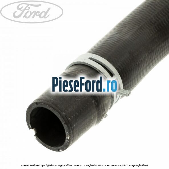 Furtun radiator apa inferior stanga anii 01/2000-02/2003 Ford Transit 2000-2006 2.4 TDE  125 cp DOFA diesel