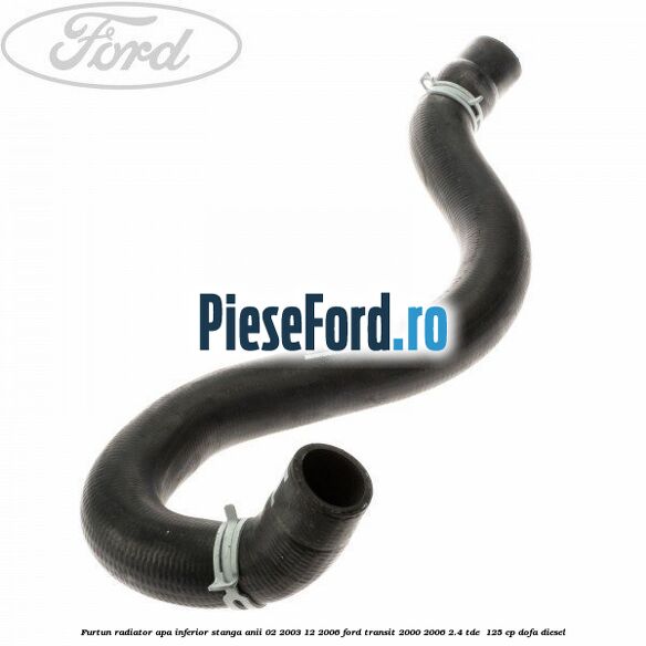 Furtun radiator apa inferior stanga anii 02/2003-12/2006 Ford Transit 2000-2006 2.4 TDE  125 cp