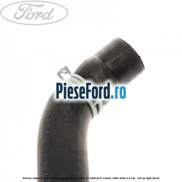 Furtun radiator apa inferior stanga anii 02/2003-12/2006 Ford Transit 2000-2006 2.4 TDE  125 cp DOFA diesel