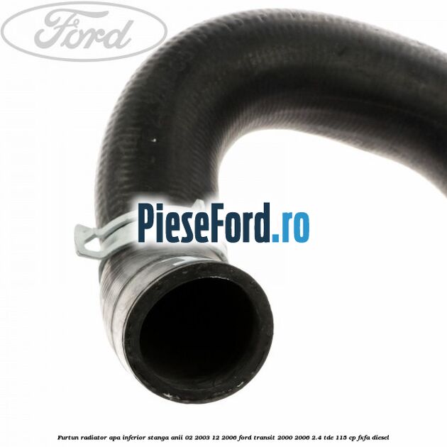 Furtun radiator apa inferior stanga anii 02/2003-12/2006 Ford Transit 2000-2006 2.4 TDE 115 cp FXFA diesel
