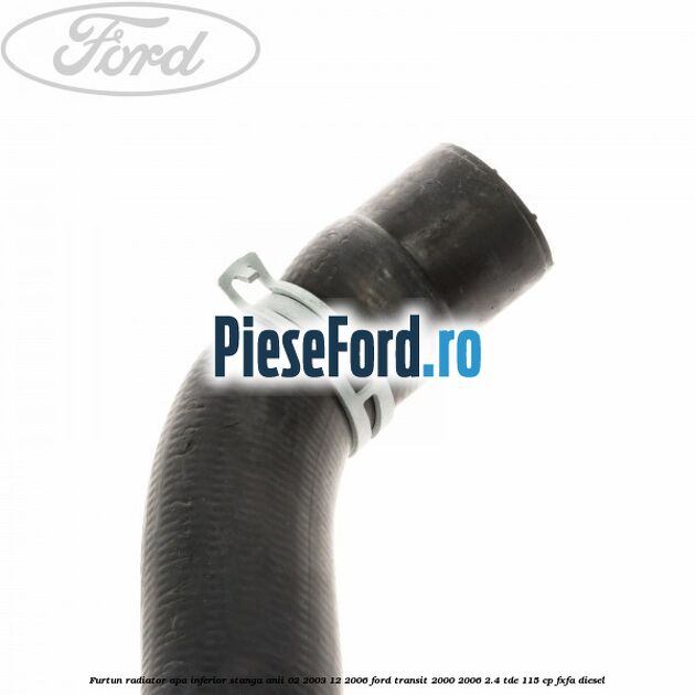 Furtun radiator apa inferior stanga anii 02/2003-12/2006 Ford Transit 2000-2006 2.4 TDE 115 cp FXFA diesel
