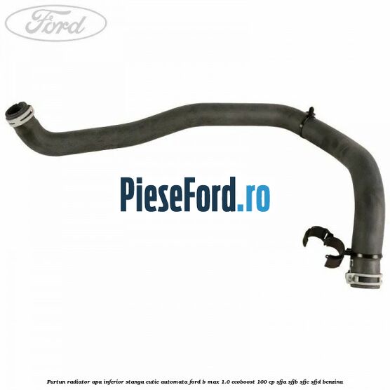 Furtun radiator apa inferior, stanga cutie automata Ford B-Max 1.0 EcoBoost 100 cp SFJA, SFJB, SFJC, SFJD benzina