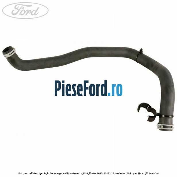 Furtun radiator apa inferior, stanga cutie automata Ford Fiesta 2013-2017 1.0 EcoBoost 125 cp M1JE, M1JH benzina