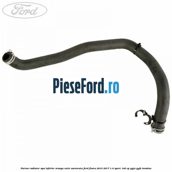 Furtun radiator apa inferior, stanga cutie automata Ford Fiesta 2013-2017 1.0 Sport 140 cp YYJA, YYJB benzina
