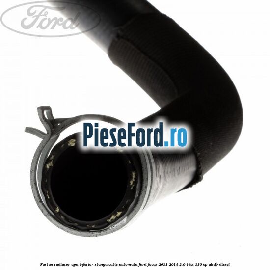 Furtun radiator apa inferior, stanga cutie automata Ford Focus 2011-2014 2.0 TDCi 136 cp UKDB diesel
