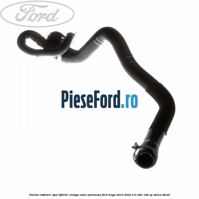 Furtun radiator apa inferior, stanga cutie automata Ford Kuga 2013-2016 2.0 TDCi 136 cp UKMA diesel