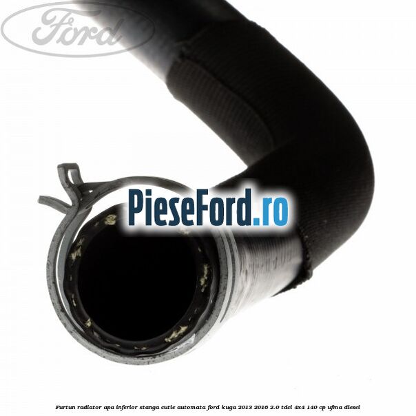 Furtun radiator apa inferior, stanga cutie automata Ford Kuga 2013-2016 2.0 TDCi 4x4 140 cp UFMA diesel