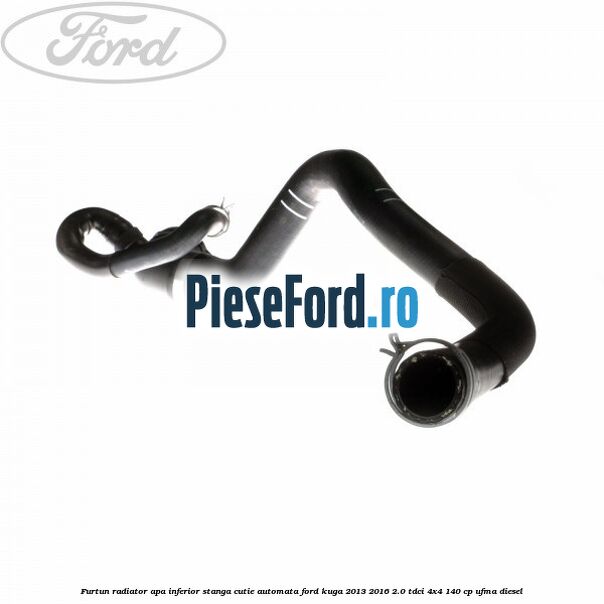 Furtun radiator apa inferior, stanga cutie automata Ford Kuga 2013-2016 2.0 TDCi 4x4 140 cp UFMA diesel