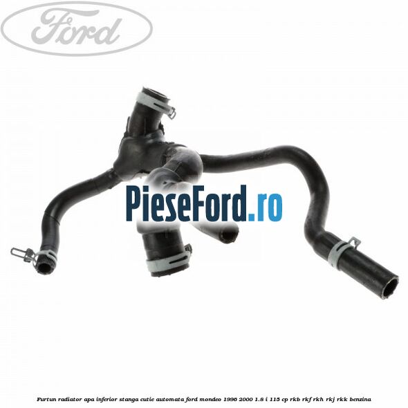Furtun radiator apa inferior, stanga cutie automata Ford Mondeo 1996-2000 1.8 i 115 cp RKB, RKF, RKH, RKJ, RKK benzina