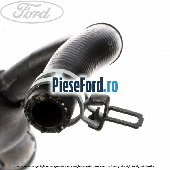 Furtun radiator apa inferior, stanga cutie automata Ford Mondeo 1996-2000 1.8 i 115 cp RKB, RKF, RKH, RKJ, RKK benzina